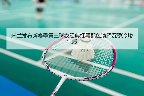 米兰发布新赛季第三球衣经典红黑配色演绎沉稳冷峻气质 | 333SPORTS