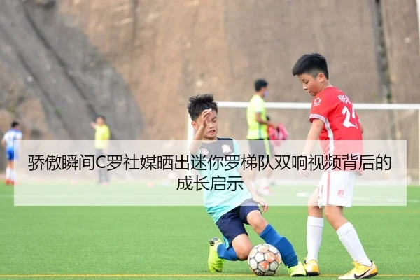 骄傲瞬间C罗社媒晒出迷你罗梯队双响视频背后的成长启示 | 333SPORTS